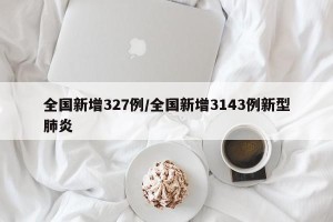全国新增327例/全国新增3143例新型肺炎