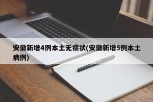 安徽新增4例本土无症状(安徽新增5例本土病例)