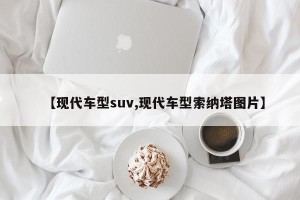 【现代车型suv,现代车型索纳塔图片】