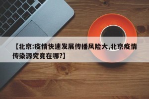 【北京:疫情快速发展传播风险大,北京疫情传染源究竟在哪?】