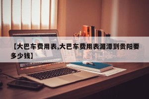 【大巴车费用表,大巴车费用表湄潭到贵阳要多少钱】