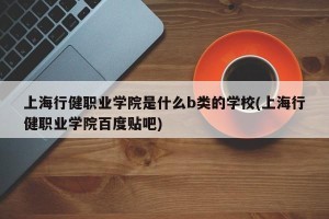 上海行健职业学院是什么b类的学校(上海行健职业学院百度贴吧)