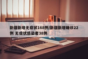 新疆新增无症状168例/新疆新增确诊22例 无症状感染者38例