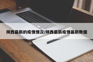 陕西最新的疫情情况/陕西最新疫情最新数据