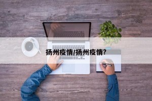 扬州疫情/扬州疫情?