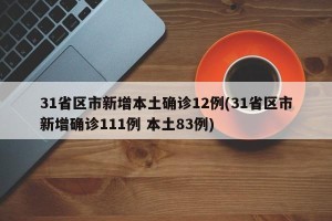 31省区市新增本土确诊12例(31省区市新增确诊111例 本土83例)