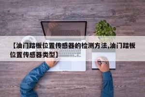 【油门踏板位置传感器的检测方法,油门踏板位置传感器类型】