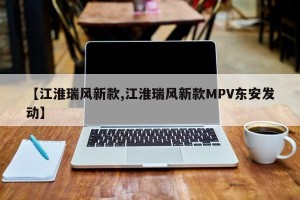 【江淮瑞风新款,江淮瑞风新款MPV东安发动】