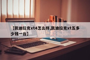 【凯迪拉克xt4怎么样,凯迪拉克xt五多少钱一台】