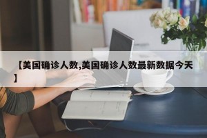 【美国确诊人数,美国确诊人数最新数据今天】