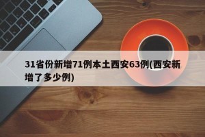 31省份新增71例本土西安63例(西安新增了多少例)