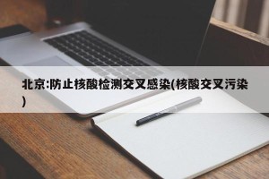 北京:防止核酸检测交叉感染(核酸交叉污染)