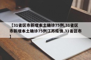 【31省区市新增本土确诊75例,31省区市新增本土确诊75例江苏疫情,31省区市】