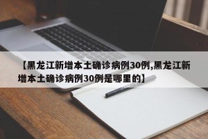 【黑龙江新增本土确诊病例30例,黑龙江新增本土确诊病例30例是哪里的】