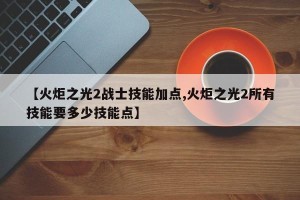 【火炬之光2战士技能加点,火炬之光2所有技能要多少技能点】