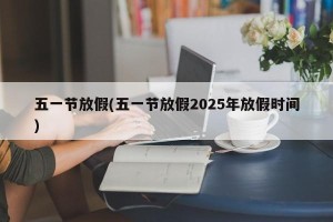 五一节放假(五一节放假2025年放假时间)
