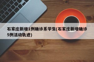 石家庄新增1例确诊系学生(石家庄新增确诊5例活动轨迹)