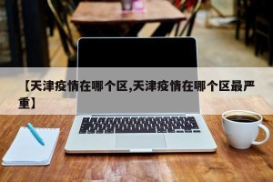 【天津疫情在哪个区,天津疫情在哪个区最严重】