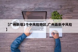 【广州新增2个中风险地区,广州最新中风险】