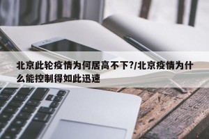 北京此轮疫情为何居高不下?/北京疫情为什么能控制得如此迅速