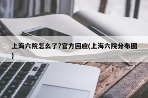 上海六院怎么了?官方回应(上海六院分布图)