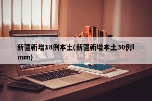 新疆新增18例本土(新疆新增本土30例lmm)
