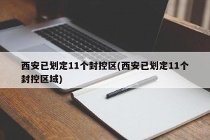 西安已划定11个封控区(西安已划定11个封控区域)