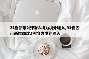 31省新增2例确诊均为境外输入/31省区市新增确诊2例均为境外输入