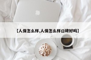 【人保怎么样,人保怎么样口碑好吗】