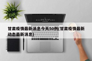 甘肃疫情最新消息今天50例(甘肃疫情最新动态最新消息)