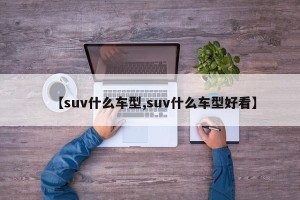【suv什么车型,suv什么车型好看】