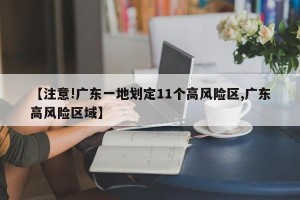 【注意!广东一地划定11个高风险区,广东高风险区域】