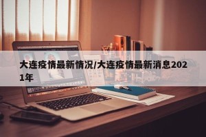 大连疫情最新情况/大连疫情最新消息2021年