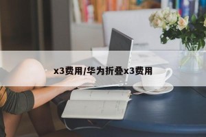 x3费用/华为折叠x3费用