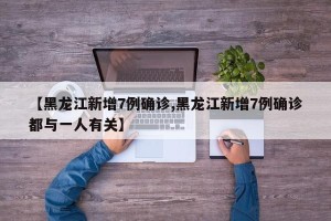 【黑龙江新增7例确诊,黑龙江新增7例确诊都与一人有关】