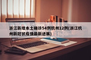 浙江新增本土确诊54例杭州12例(浙江杭州新冠状疫情最新进展)
