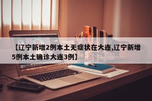 【辽宁新增2例本土无症状在大连,辽宁新增5例本土确诊大连3例】
