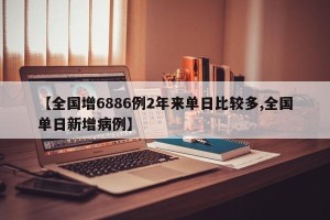 【全国增6886例2年来单日比较多,全国单日新增病例】