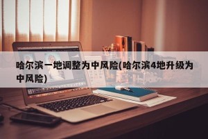 哈尔滨一地调整为中风险(哈尔滨4地升级为中风险)