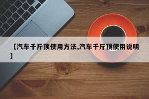 【汽车千斤顶使用方法,汽车千斤顶使用说明】