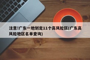注意!广东一地划定11个高风险区(广东高风险地区名单查询)