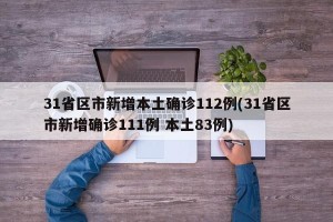 31省区市新增本土确诊112例(31省区市新增确诊111例 本土83例)