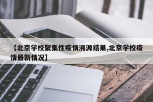 【北京学校聚集性疫情溯源结果,北京学校疫情最新情况】