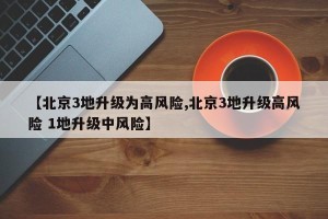 【北京3地升级为高风险,北京3地升级高风险 1地升级中风险】