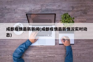 成都疫情最新新闻(成都疫情最新情况实时动态)