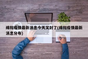 绵阳疫情最新消息今天又封了(绵阳疫情最新消息分布)