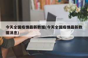 今天全国疫情最新数据(今天全国疫情最新数据消息)