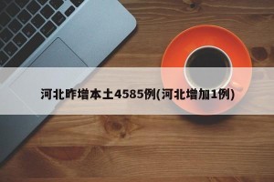 河北昨增本土4585例(河北增加1例)