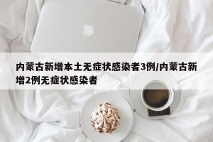 内蒙古新增本土无症状感染者3例/内蒙古新增2例无症状感染者