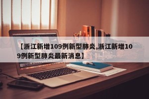 【浙江新增109例新型肺炎,浙江新增109例新型肺炎最新消息】